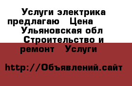 Услуги электрика предлагаю › Цена ­ 100 - Ульяновская обл. Строительство и ремонт » Услуги   